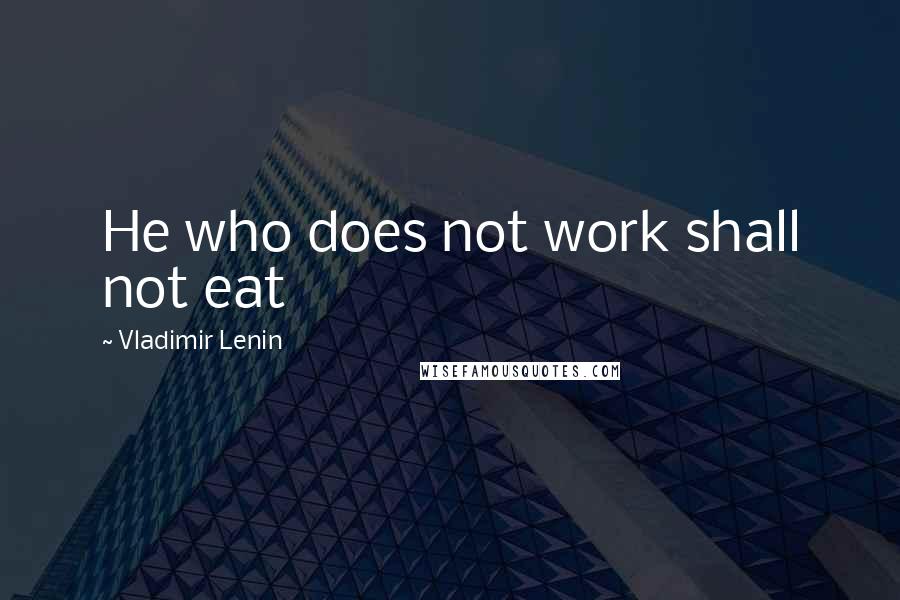 Vladimir Lenin Quotes: He who does not work shall not eat
