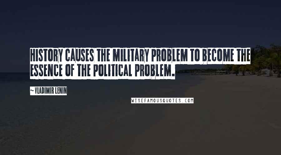 Vladimir Lenin Quotes: History causes the military problem to become the essence of the political problem.