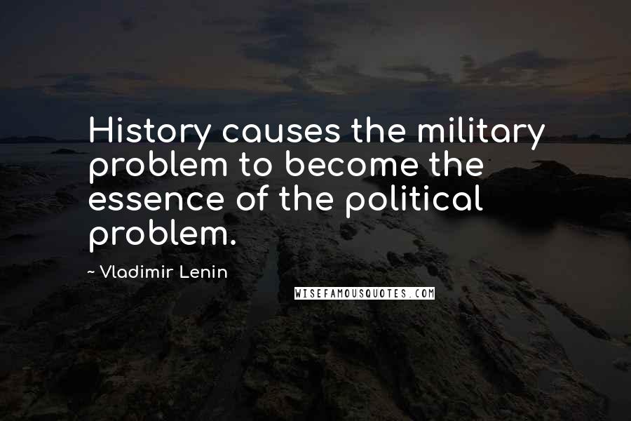 Vladimir Lenin Quotes: History causes the military problem to become the essence of the political problem.