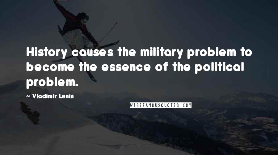Vladimir Lenin Quotes: History causes the military problem to become the essence of the political problem.