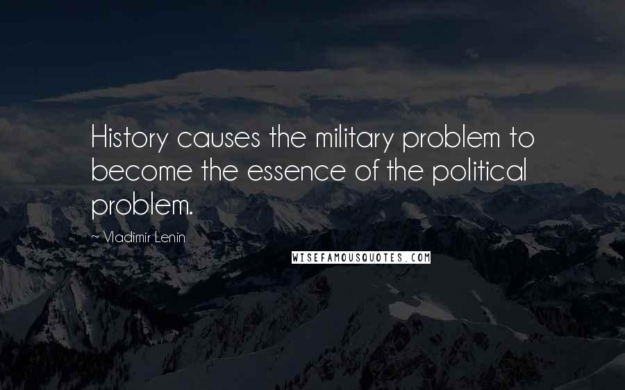 Vladimir Lenin Quotes: History causes the military problem to become the essence of the political problem.