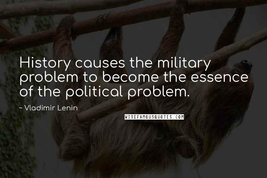 Vladimir Lenin Quotes: History causes the military problem to become the essence of the political problem.