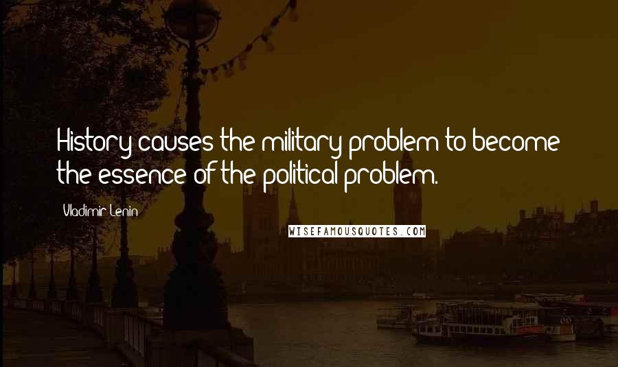 Vladimir Lenin Quotes: History causes the military problem to become the essence of the political problem.
