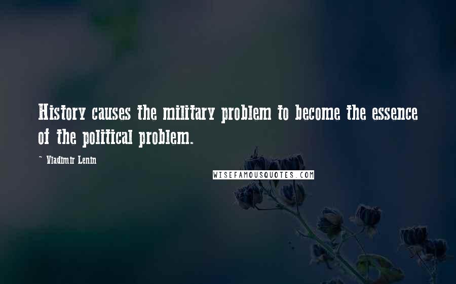 Vladimir Lenin Quotes: History causes the military problem to become the essence of the political problem.