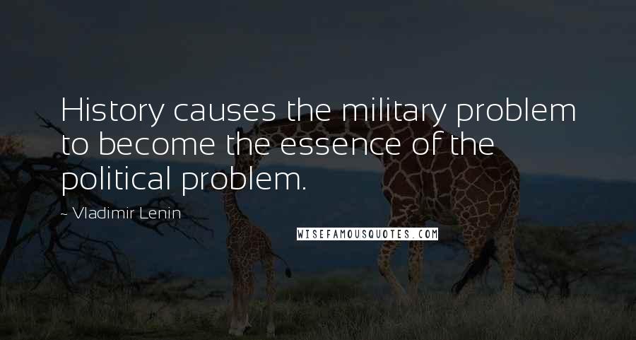 Vladimir Lenin Quotes: History causes the military problem to become the essence of the political problem.
