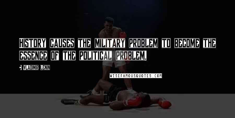 Vladimir Lenin Quotes: History causes the military problem to become the essence of the political problem.