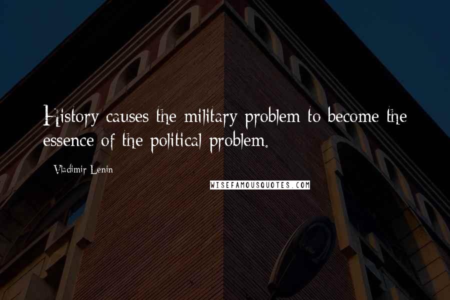 Vladimir Lenin Quotes: History causes the military problem to become the essence of the political problem.