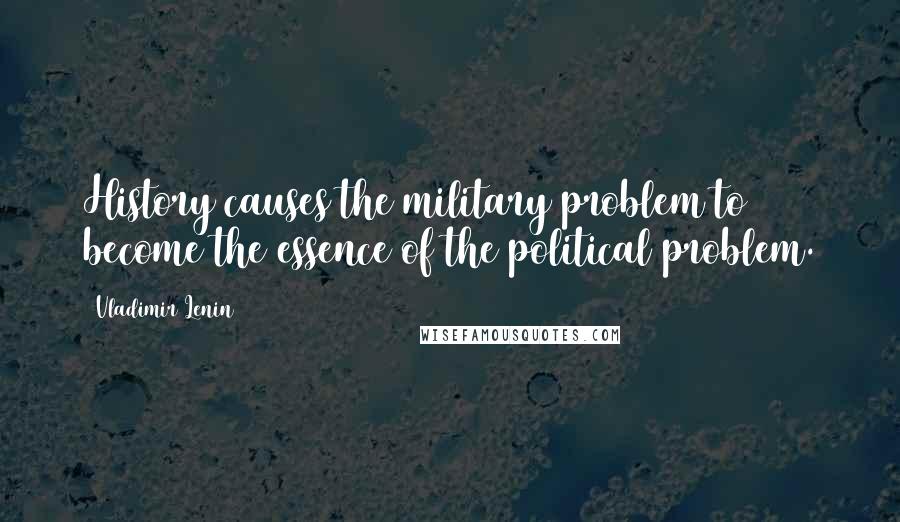 Vladimir Lenin Quotes: History causes the military problem to become the essence of the political problem.