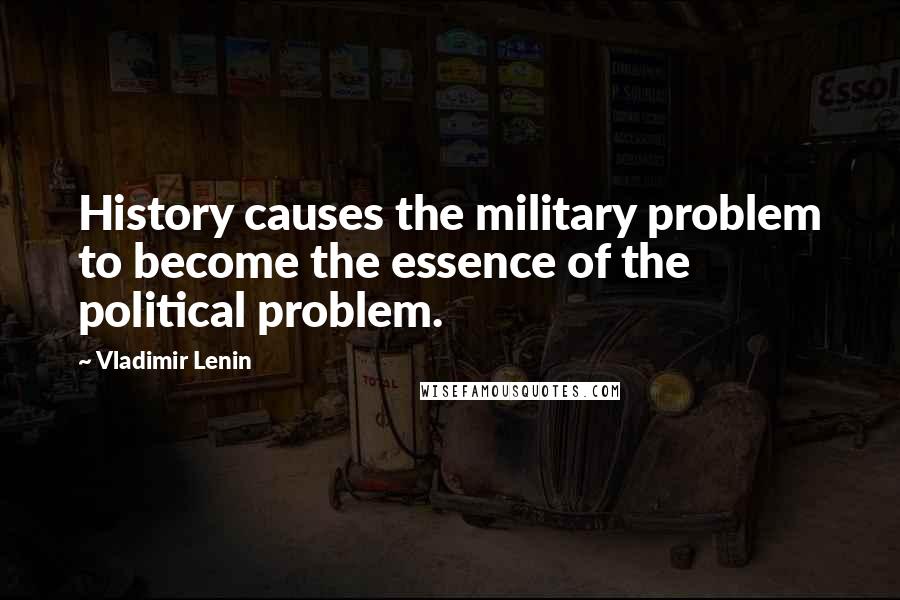 Vladimir Lenin Quotes: History causes the military problem to become the essence of the political problem.