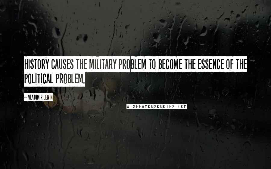 Vladimir Lenin Quotes: History causes the military problem to become the essence of the political problem.