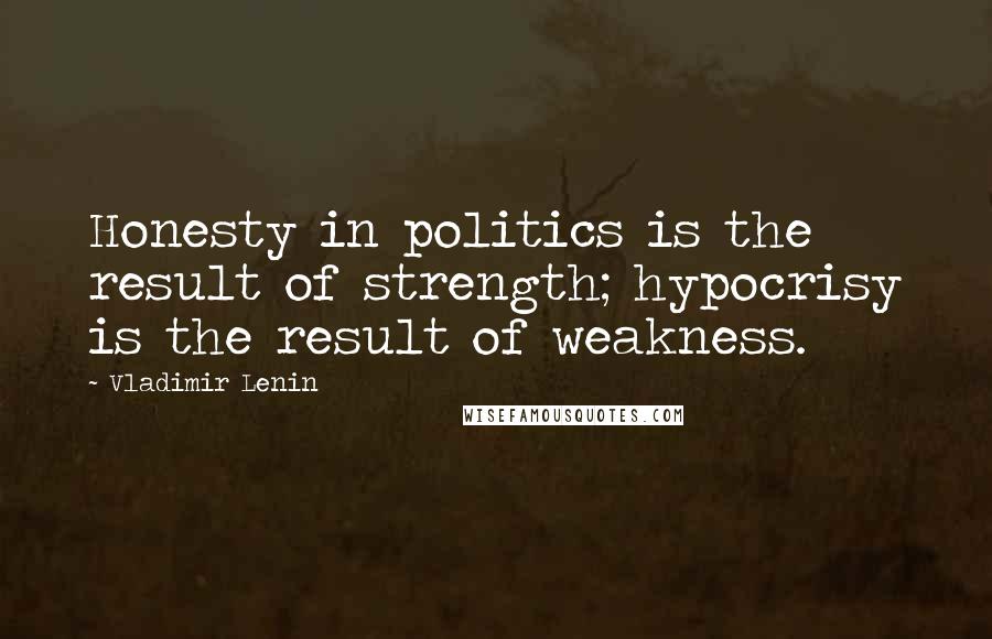 Vladimir Lenin Quotes: Honesty in politics is the result of strength; hypocrisy is the result of weakness.