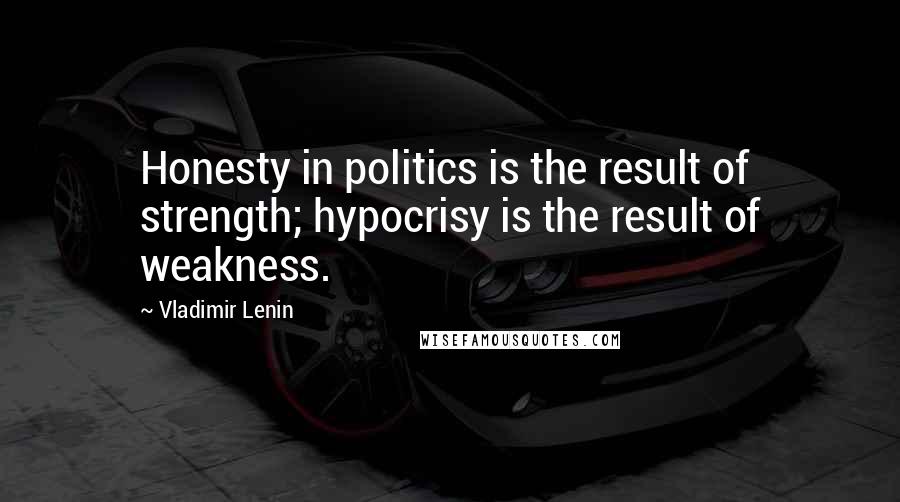 Vladimir Lenin Quotes: Honesty in politics is the result of strength; hypocrisy is the result of weakness.