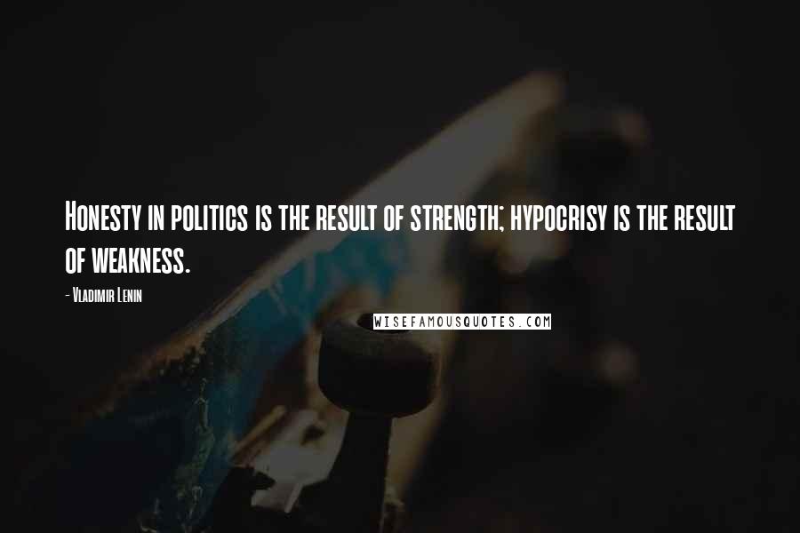 Vladimir Lenin Quotes: Honesty in politics is the result of strength; hypocrisy is the result of weakness.