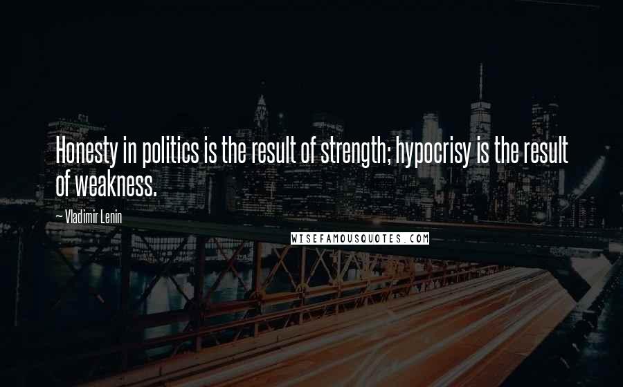 Vladimir Lenin Quotes: Honesty in politics is the result of strength; hypocrisy is the result of weakness.