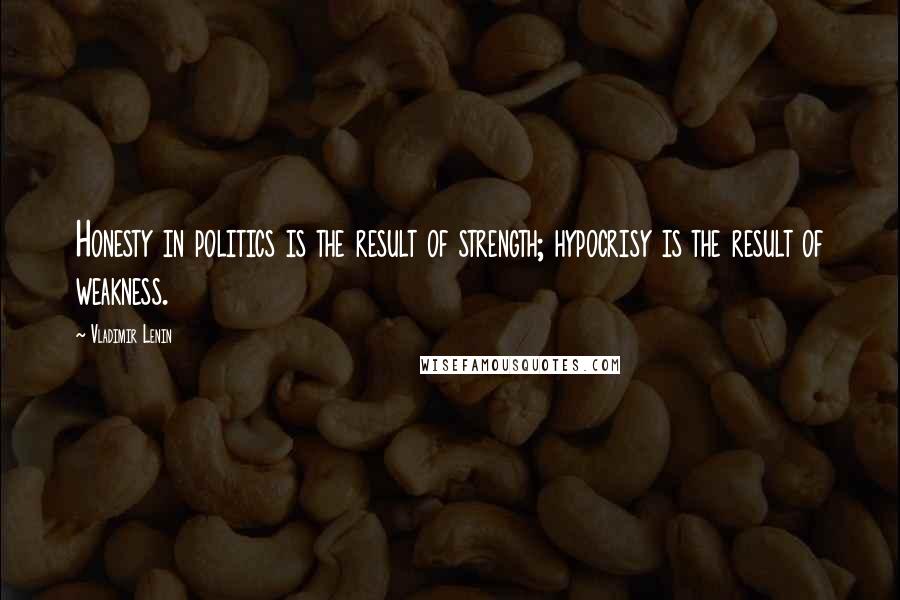 Vladimir Lenin Quotes: Honesty in politics is the result of strength; hypocrisy is the result of weakness.