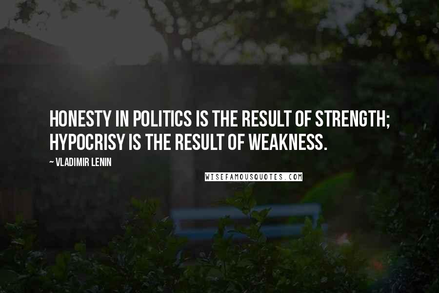 Vladimir Lenin Quotes: Honesty in politics is the result of strength; hypocrisy is the result of weakness.