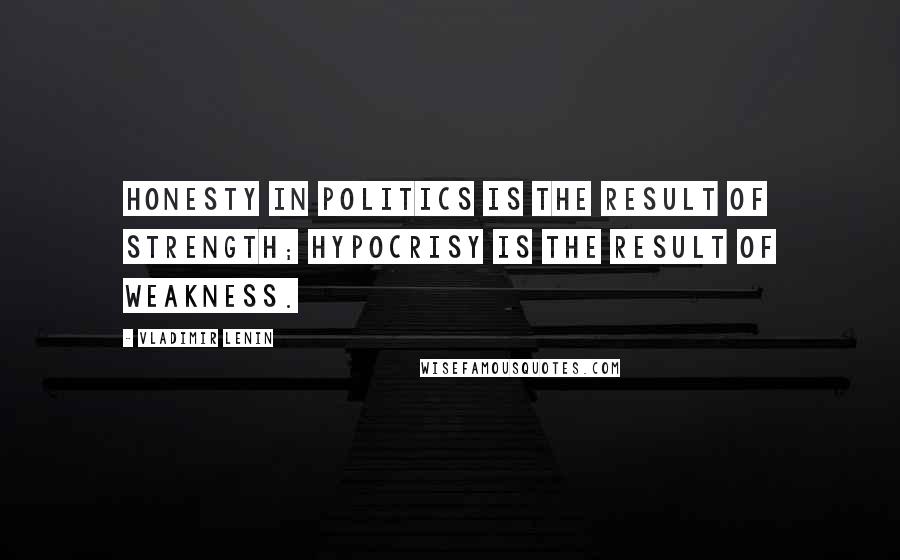 Vladimir Lenin Quotes: Honesty in politics is the result of strength; hypocrisy is the result of weakness.