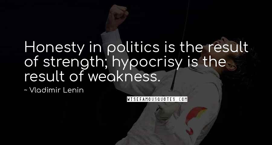 Vladimir Lenin Quotes: Honesty in politics is the result of strength; hypocrisy is the result of weakness.