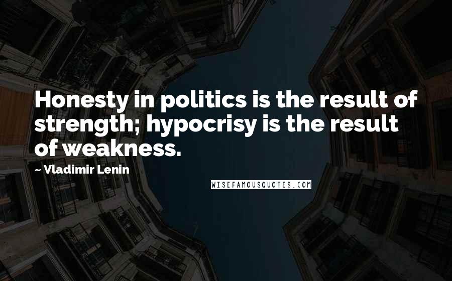 Vladimir Lenin Quotes: Honesty in politics is the result of strength; hypocrisy is the result of weakness.