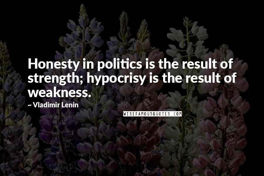 Vladimir Lenin Quotes: Honesty in politics is the result of strength; hypocrisy is the result of weakness.