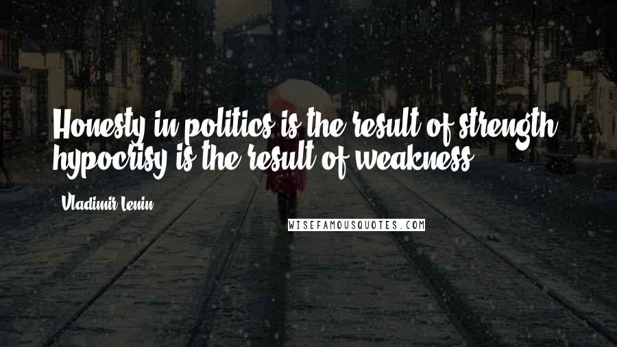 Vladimir Lenin Quotes: Honesty in politics is the result of strength; hypocrisy is the result of weakness.