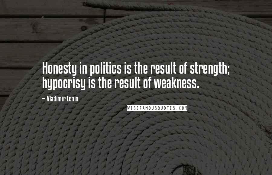 Vladimir Lenin Quotes: Honesty in politics is the result of strength; hypocrisy is the result of weakness.
