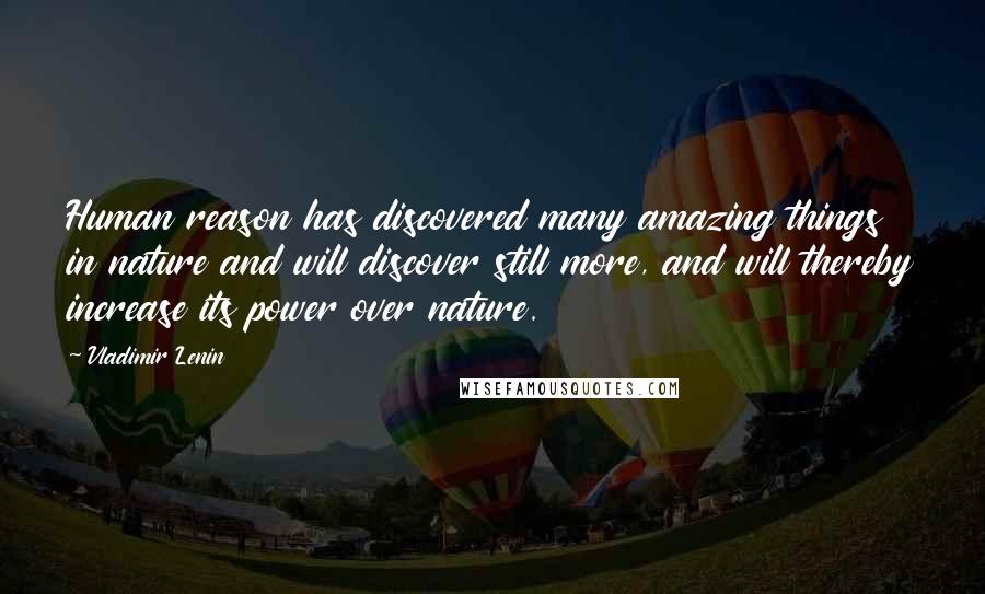 Vladimir Lenin Quotes: Human reason has discovered many amazing things in nature and will discover still more, and will thereby increase its power over nature.