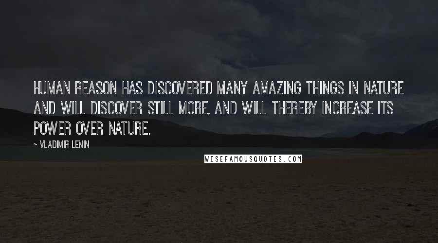 Vladimir Lenin Quotes: Human reason has discovered many amazing things in nature and will discover still more, and will thereby increase its power over nature.