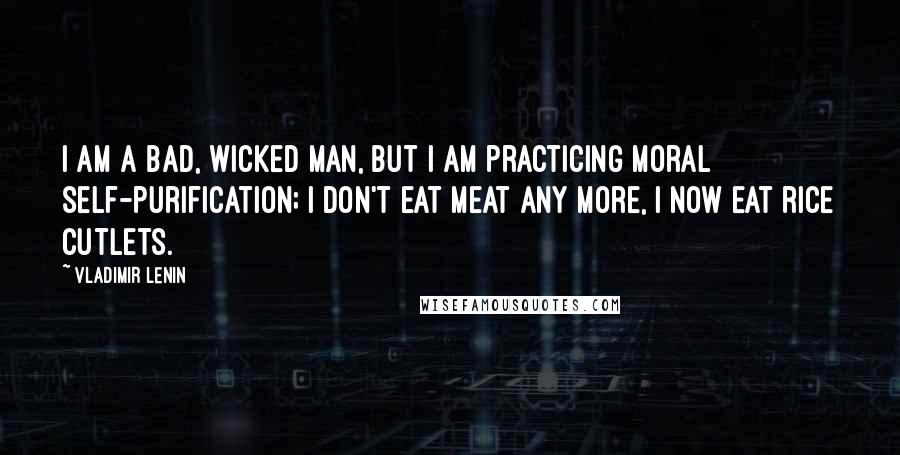 Vladimir Lenin Quotes: I am a bad, wicked man, but I am practicing moral self-purification; I don't eat meat any more, I now eat rice cutlets.