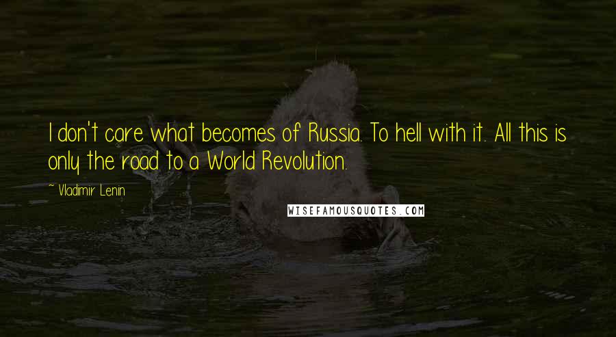 Vladimir Lenin Quotes: I don't care what becomes of Russia. To hell with it. All this is only the road to a World Revolution.