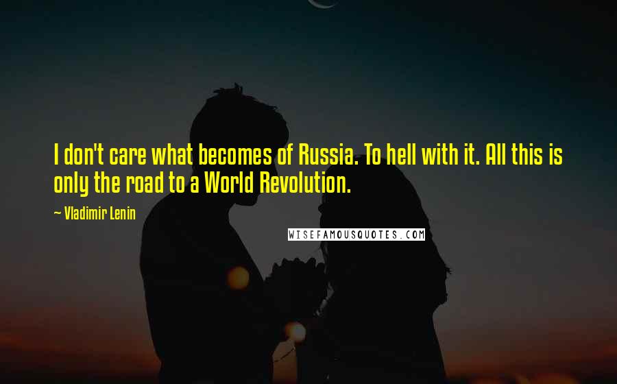 Vladimir Lenin Quotes: I don't care what becomes of Russia. To hell with it. All this is only the road to a World Revolution.
