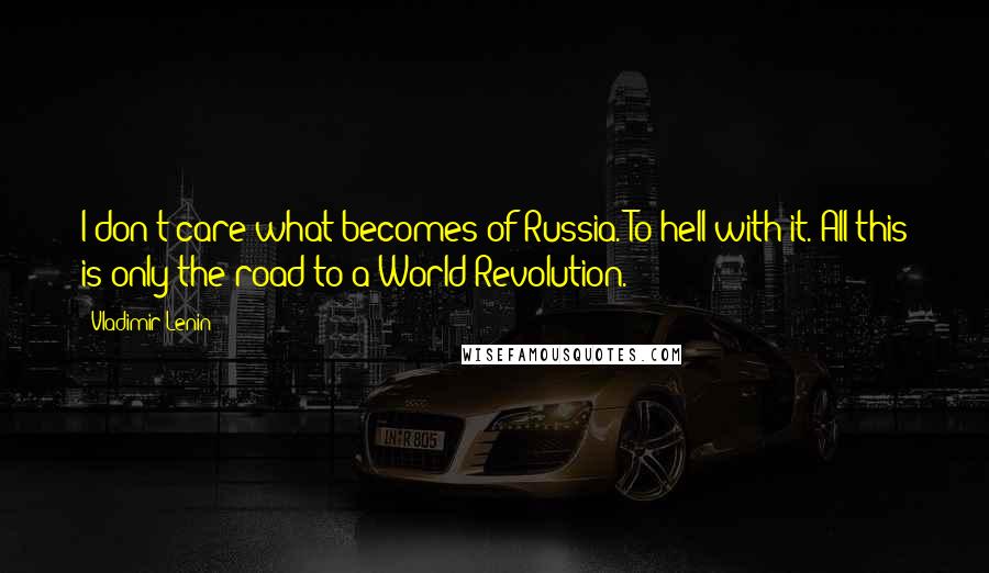Vladimir Lenin Quotes: I don't care what becomes of Russia. To hell with it. All this is only the road to a World Revolution.