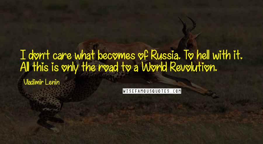 Vladimir Lenin Quotes: I don't care what becomes of Russia. To hell with it. All this is only the road to a World Revolution.