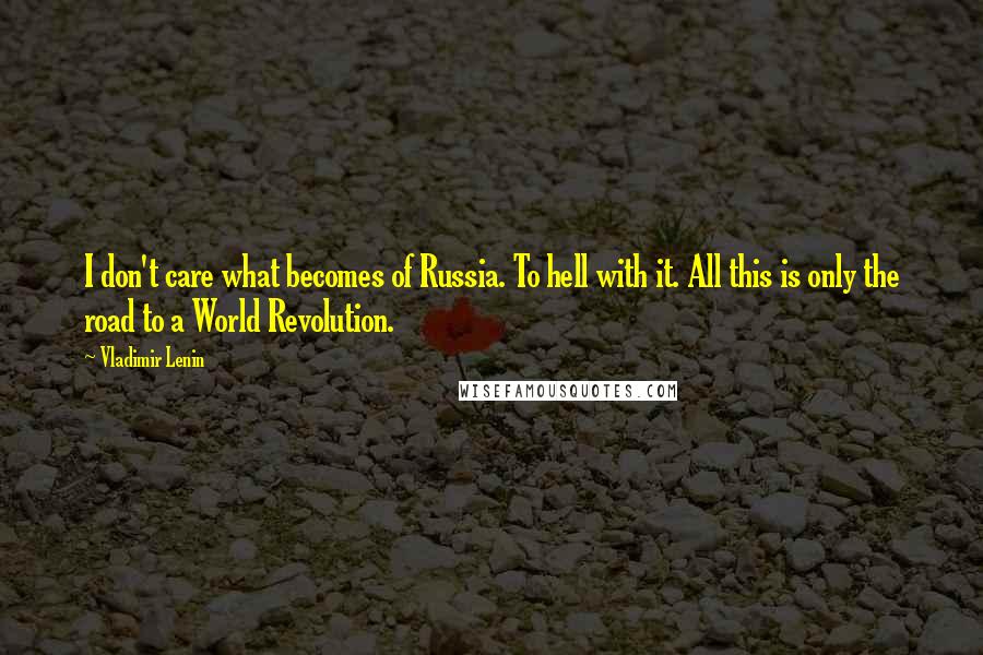 Vladimir Lenin Quotes: I don't care what becomes of Russia. To hell with it. All this is only the road to a World Revolution.