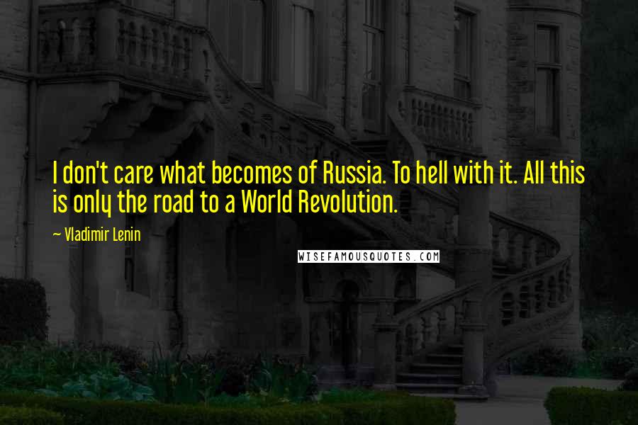 Vladimir Lenin Quotes: I don't care what becomes of Russia. To hell with it. All this is only the road to a World Revolution.