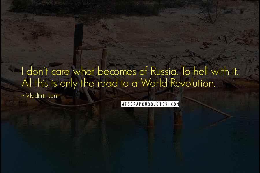 Vladimir Lenin Quotes: I don't care what becomes of Russia. To hell with it. All this is only the road to a World Revolution.