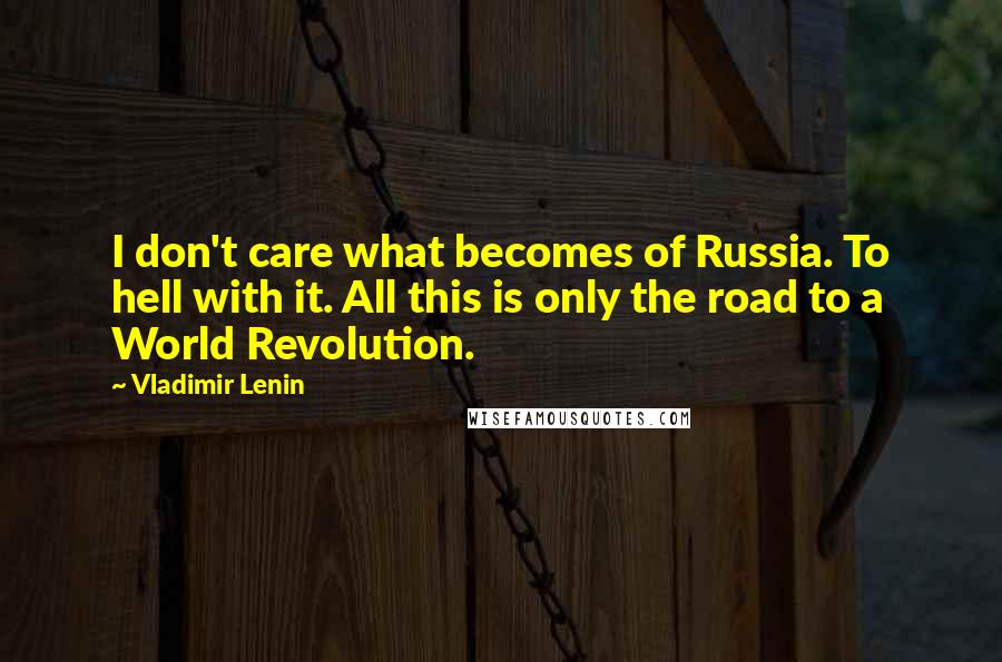 Vladimir Lenin Quotes: I don't care what becomes of Russia. To hell with it. All this is only the road to a World Revolution.