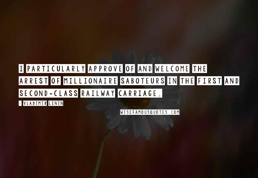 Vladimir Lenin Quotes: I particularly approve of and welcome the arrest of millionaire saboteurs in the first and second-class railway carriage.