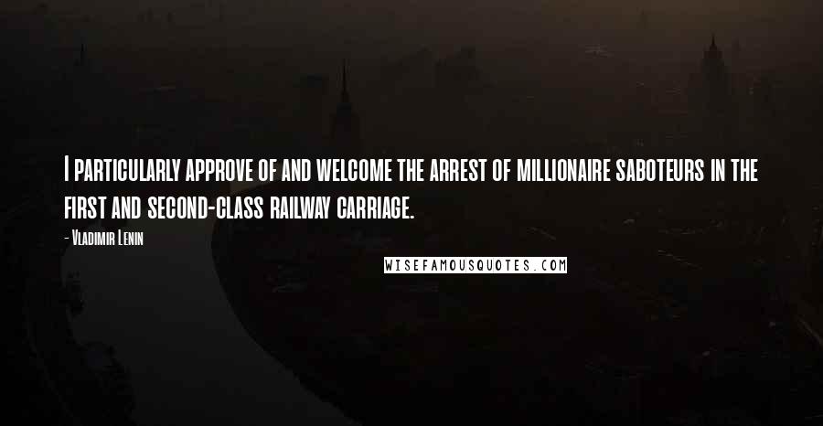 Vladimir Lenin Quotes: I particularly approve of and welcome the arrest of millionaire saboteurs in the first and second-class railway carriage.