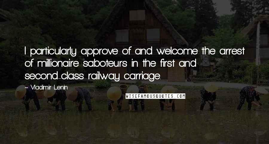 Vladimir Lenin Quotes: I particularly approve of and welcome the arrest of millionaire saboteurs in the first and second-class railway carriage.