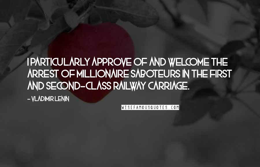 Vladimir Lenin Quotes: I particularly approve of and welcome the arrest of millionaire saboteurs in the first and second-class railway carriage.
