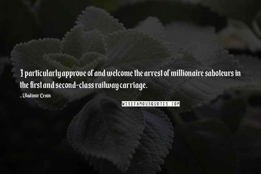 Vladimir Lenin Quotes: I particularly approve of and welcome the arrest of millionaire saboteurs in the first and second-class railway carriage.