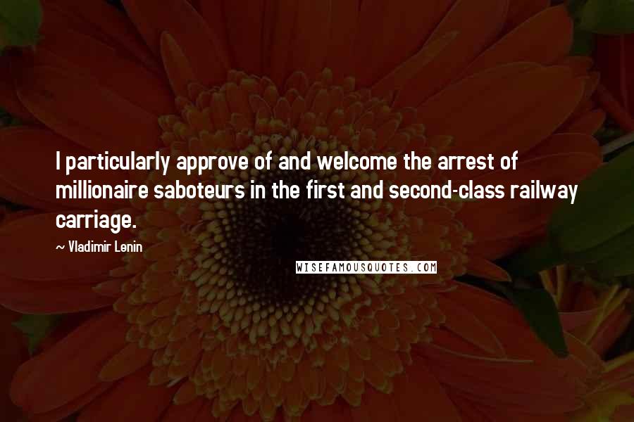 Vladimir Lenin Quotes: I particularly approve of and welcome the arrest of millionaire saboteurs in the first and second-class railway carriage.