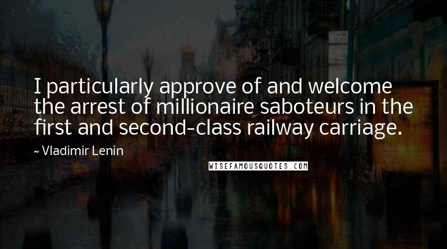 Vladimir Lenin Quotes: I particularly approve of and welcome the arrest of millionaire saboteurs in the first and second-class railway carriage.