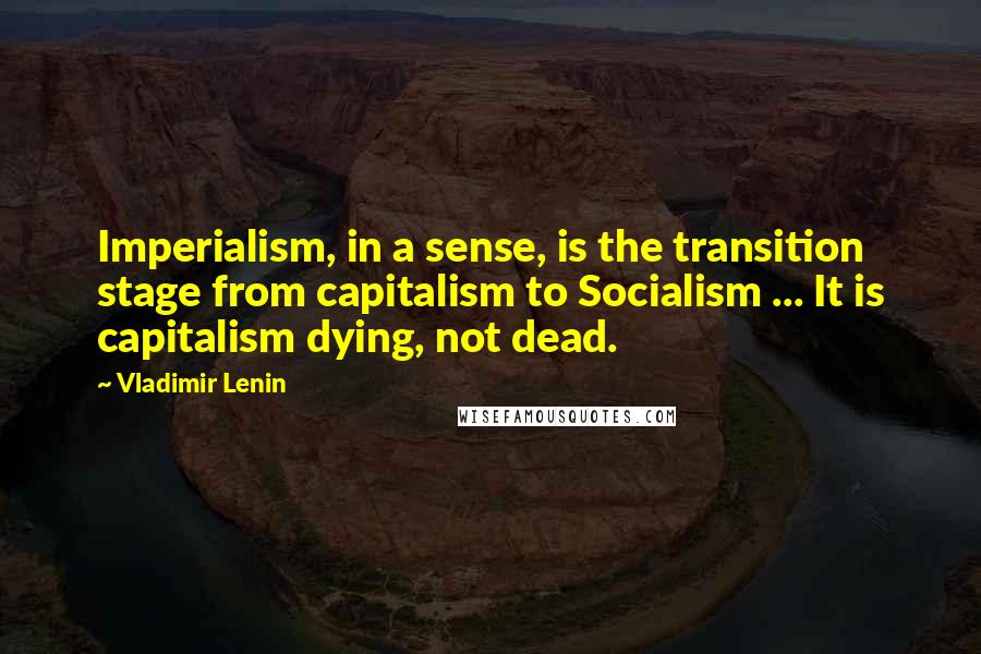 Vladimir Lenin Quotes: Imperialism, in a sense, is the transition stage from capitalism to Socialism ... It is capitalism dying, not dead.
