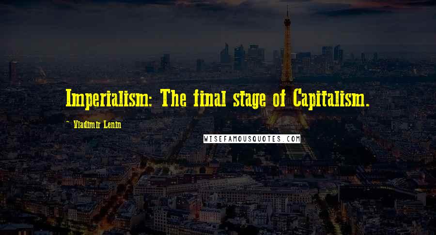 Vladimir Lenin Quotes: Imperialism: The final stage of Capitalism.