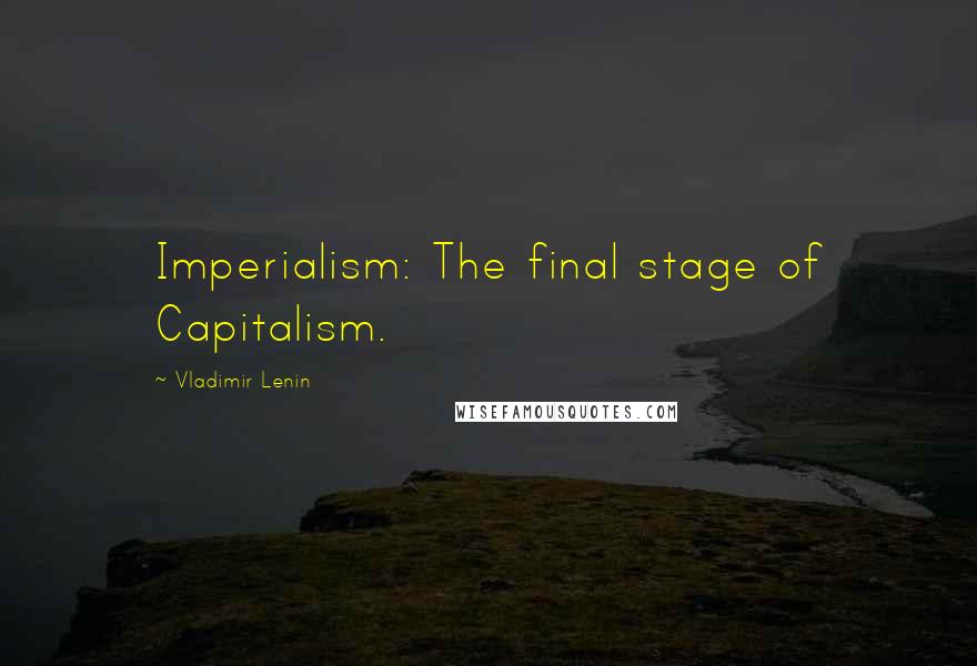 Vladimir Lenin Quotes: Imperialism: The final stage of Capitalism.
