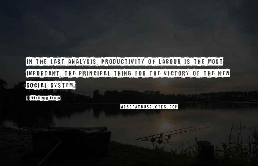 Vladimir Lenin Quotes: In the last analysis, productivity of labour is the most important, the principal thing for the victory of the new social system.