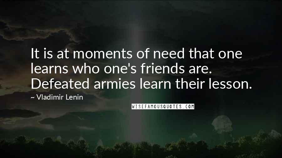 Vladimir Lenin Quotes: It is at moments of need that one learns who one's friends are. Defeated armies learn their lesson.