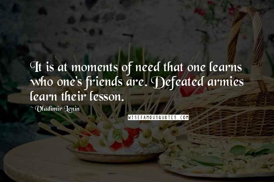 Vladimir Lenin Quotes: It is at moments of need that one learns who one's friends are. Defeated armies learn their lesson.